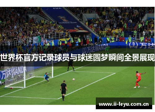 世界杯官方记录球员与球迷圆梦瞬间全景展现 世界杯官方记录球员与球迷圆梦瞬间全景展现