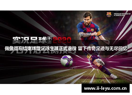 佩佩宣布结束辉煌足球生涯正式退役 留下传奇足迹与无尽回忆 佩佩宣布结束辉煌足球生涯正式退役 留下传奇足迹与无尽回忆