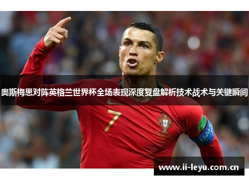 奥斯梅恩对阵英格兰世界杯全场表现深度复盘解析技术战术与关键瞬间