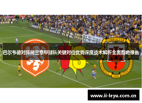 巴尔韦德对阵荷兰意甲球队关键对位优势深度战术解析全面前瞻报告 巴尔韦德对阵荷兰意甲球队关键对位优势深度战术解析全面前瞻报告
