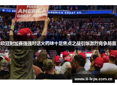 欧冠附加赛强强对话火药味十足焦点之战引爆激烈竞争局面 欧冠附加赛强强对话火药味十足焦点之战引爆激烈竞争局面